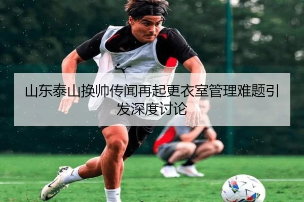 山东泰山换帅传闻再起更衣室管理难题引发深度讨论