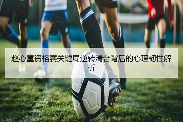 赵心童资格赛关键局逆转清台背后的心理韧性解析